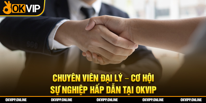 Chuyên Viên Đại Lý – Cơ Hội Sự Nghiệp Hấp Dẫn Tại OKVIP