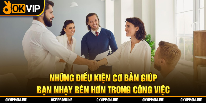 Những điều kiện cơ bản giúp bạn nhạy béng hơn trong công việc