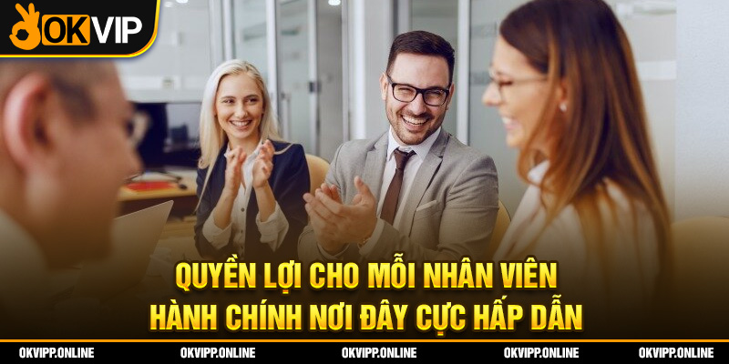 Quyền lợi cho mỗi nhân viên hành chính nơi đây cực hấp dẫn