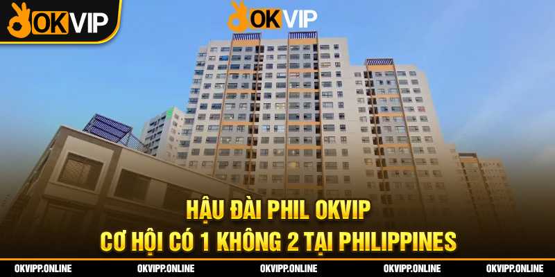 Hậu Đài Phil OKVIP – Cơ Hội Có 1 Không 2 Tại Philippines
