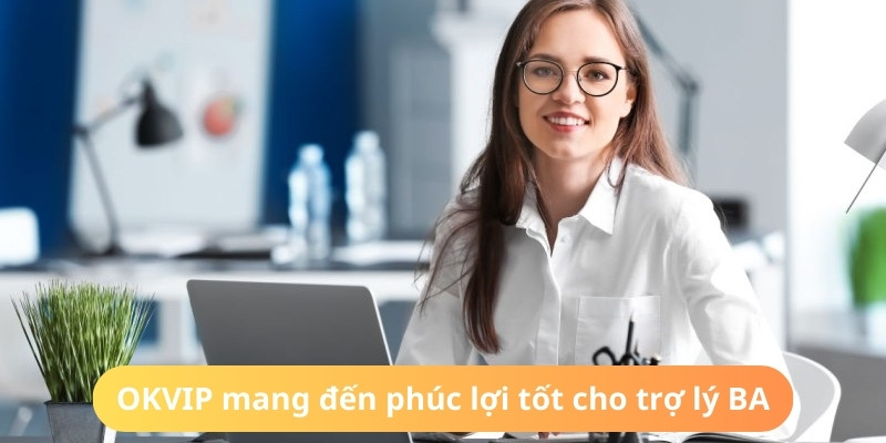 OKVIP mang đến đãi ngộ hấp dẫn cho nhân viên BA