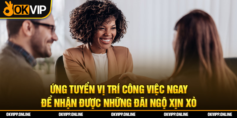 Ứng tuyển vị trí công việc ngay để nhận được những đãi ngộ xịn xò