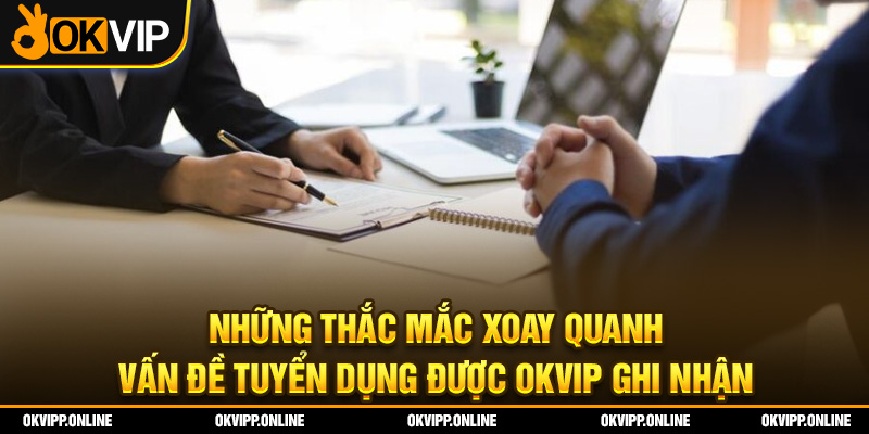 Những thắc mắc xoay quanh vấn đề tuyển dụng được OKVIP ghi nhận